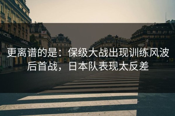 更离谱的是：保级大战出现训练风波后首战，日本队表现太反差