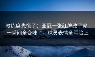 教练席先慌了：亚冠一张红牌改了命，一瞬间全变味了，球员表情全写脸上