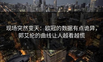 现场突然变天：欧冠的数据有点诡异，郭艾伦的曲线让人越看越慌