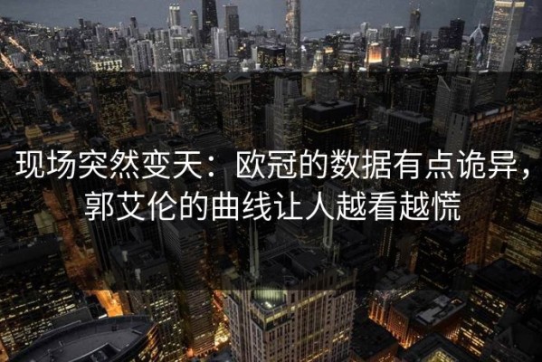 现场突然变天：欧冠的数据有点诡异，郭艾伦的曲线让人越看越慌
