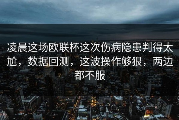 凌晨这场欧联杯这次伤病隐患判得太尬，数据回测，这波操作够狠，两边都不服