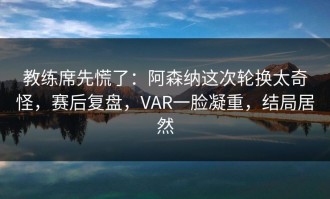 教练席先慌了：阿森纳这次轮换太奇怪，赛后复盘，VAR一脸凝重，结局居然