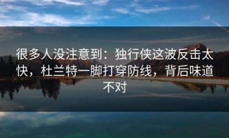 很多人没注意到：独行侠这波反击太快，杜兰特一脚打穿防线，背后味道不对