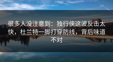 很多人没注意到：独行侠这波反击太快，杜兰特一脚打穿防线，背后味道不对