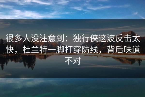 很多人没注意到：独行侠这波反击太快，杜兰特一脚打穿防线，背后味道不对