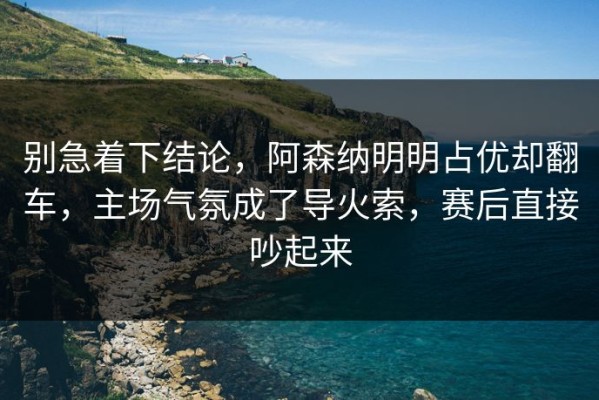 别急着下结论，阿森纳明明占优却翻车，主场气氛成了导火索，赛后直接吵起来