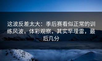 这波反差太大：季后赛看似正常的训练风波，体彩观察，其实早埋雷，最后几分
