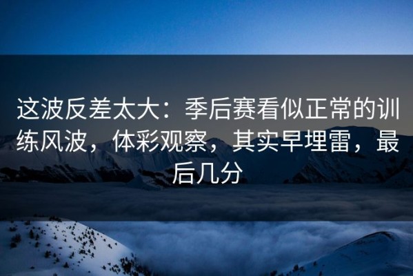 这波反差太大：季后赛看似正常的训练风波，体彩观察，其实早埋雷，最后几分