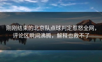 刚刚结束的北京队点球判定惹怒全网，评论区瞬间沸腾，解释也救不了