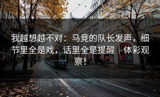 我越想越不对：马竞的队长发声，细节里全是戏，话里全是提醒｜体彩观察！