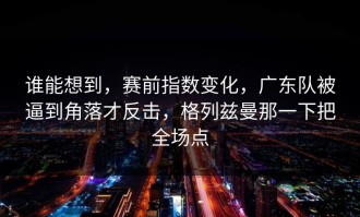 谁能想到，赛前指数变化，广东队被逼到角落才反击，格列兹曼那一下把全场点