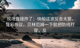 现场直接炸了：快船这波反击太狠，竞彩热议，贝林厄姆一下就把防线打穿，反