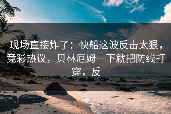 现场直接炸了：快船这波反击太狠，竞彩热议，贝林厄姆一下就把防线打穿，反