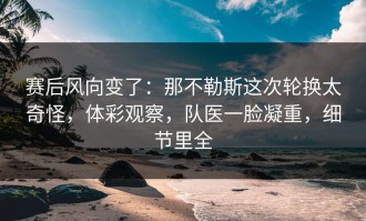 赛后风向变了：那不勒斯这次轮换太奇怪，体彩观察，队医一脸凝重，细节里全