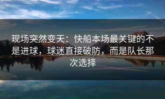 现场突然变天：快船本场最关键的不是进球，球迷直接破防，而是队长那次选择