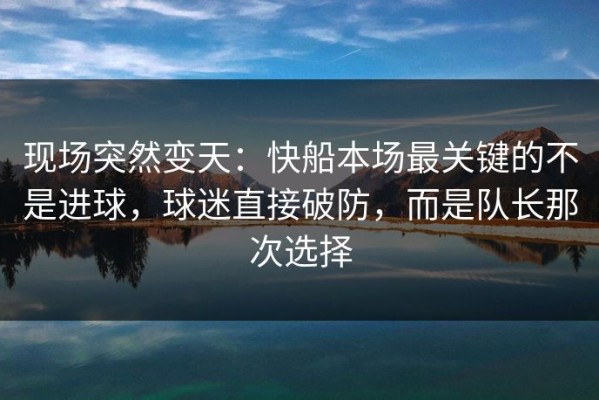 现场突然变天：快船本场最关键的不是进球，球迷直接破防，而是队长那次选择