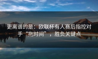更离谱的是：欧联杯有人赛后指控对手“拖时间”，胜负关键点