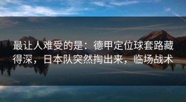 最让人难受的是：德甲定位球套路藏得深，日本队突然掏出来，临场战术