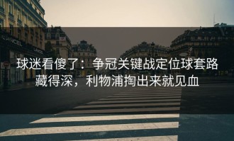 球迷看傻了：争冠关键战定位球套路藏得深，利物浦掏出来就见血