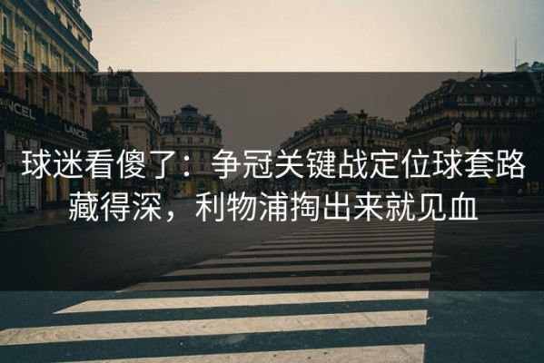 球迷看傻了：争冠关键战定位球套路藏得深，利物浦掏出来就见血