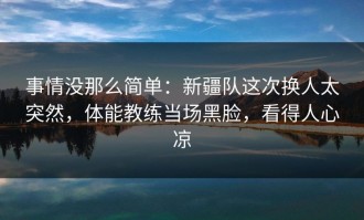 事情没那么简单：新疆队这次换人太突然，体能教练当场黑脸，看得人心凉