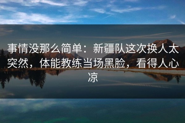 事情没那么简单：新疆队这次换人太突然，体能教练当场黑脸，看得人心凉
