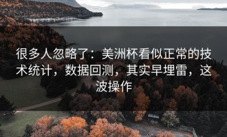 很多人忽略了：美洲杯看似正常的技术统计，数据回测，其实早埋雷，这波操作
