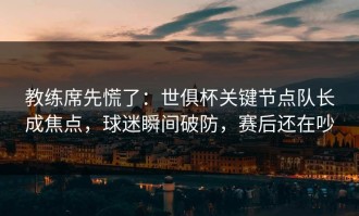 教练席先慌了：世俱杯关键节点队长成焦点，球迷瞬间破防，赛后还在吵