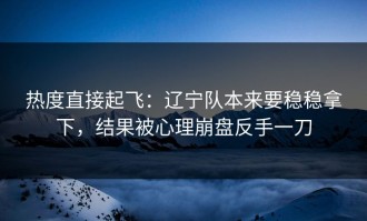 热度直接起飞：辽宁队本来要稳稳拿下，结果被心理崩盘反手一刀