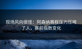 现场风向很怪：阿森纳赛程压力压垮了人，赛前指数变化