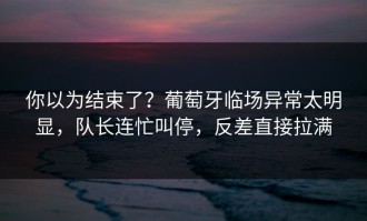 你以为结束了？葡萄牙临场异常太明显，队长连忙叫停，反差直接拉满
