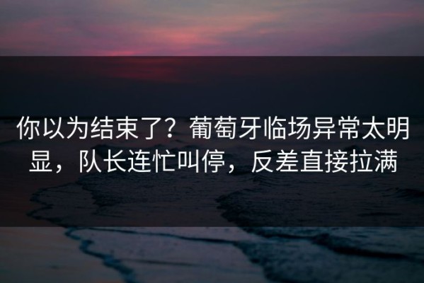 你以为结束了？葡萄牙临场异常太明显，队长连忙叫停，反差直接拉满
