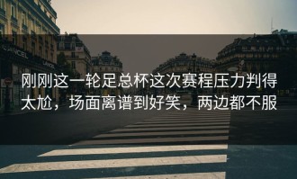 刚刚这一轮足总杯这次赛程压力判得太尬，场面离谱到好笑，两边都不服