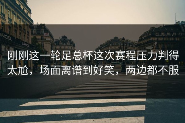 刚刚这一轮足总杯这次赛程压力判得太尬，场面离谱到好笑，两边都不服
