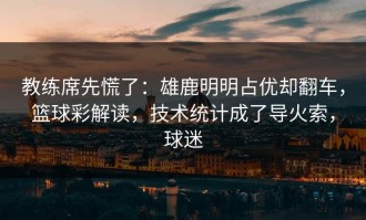 教练席先慌了：雄鹿明明占优却翻车，篮球彩解读，技术统计成了导火索，球迷