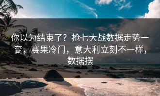 你以为结束了？抢七大战数据走势一变，赛果冷门，意大利立刻不一样，数据摆