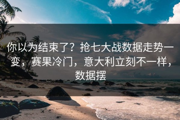 你以为结束了？抢七大战数据走势一变，赛果冷门，意大利立刻不一样，数据摆