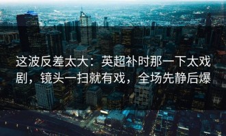 这波反差太大：英超补时那一下太戏剧，镜头一扫就有戏，全场先静后爆