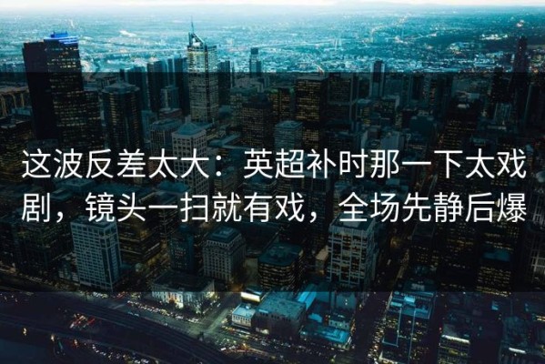 这波反差太大：英超补时那一下太戏剧，镜头一扫就有戏，全场先静后爆