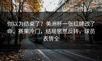 你以为结束了？美洲杯一张红牌改了命，赛果冷门，结局居然反转，球员表情全