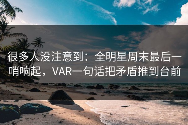 很多人没注意到：全明星周末最后一哨响起，VAR一句话把矛盾推到台前