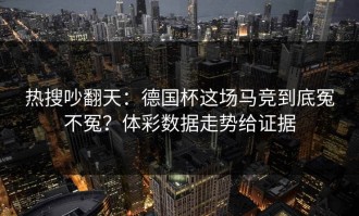 热搜吵翻天：德国杯这场马竞到底冤不冤？体彩数据走势给证据