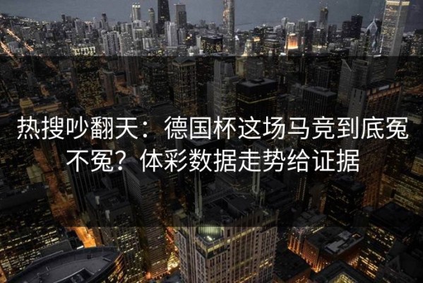 热搜吵翻天：德国杯这场马竞到底冤不冤？体彩数据走势给证据