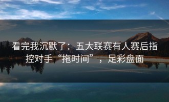 看完我沉默了：五大联赛有人赛后指控对手“拖时间”，足彩盘面