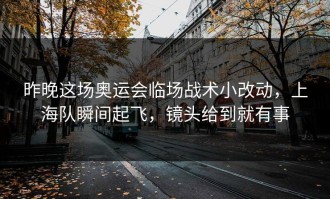 昨晚这场奥运会临场战术小改动，上海队瞬间起飞，镜头给到就有事
