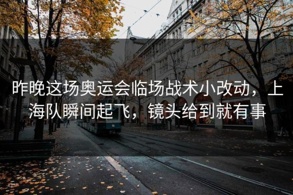 昨晚这场奥运会临场战术小改动，上海队瞬间起飞，镜头给到就有事