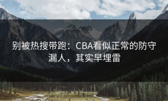 别被热搜带跑：CBA看似正常的防守漏人，其实早埋雷