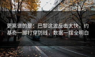 更离谱的是：巴黎这波反击太快，约基奇一脚打穿防线，数据一摆全明白