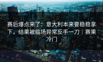 赛后爆点来了：意大利本来要稳稳拿下，结果被临场异常反手一刀｜赛果冷门