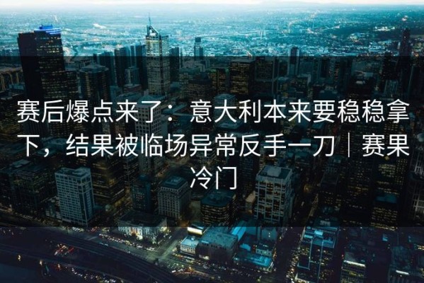 赛后爆点来了：意大利本来要稳稳拿下，结果被临场异常反手一刀｜赛果冷门